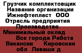 Грузчик-комплектовщик › Название организации ­ Ижнефтепласт, ООО › Отрасль предприятия ­ Производство › Минимальный оклад ­ 20 000 - Все города Работа » Вакансии   . Кировская обл.,Леваши д.